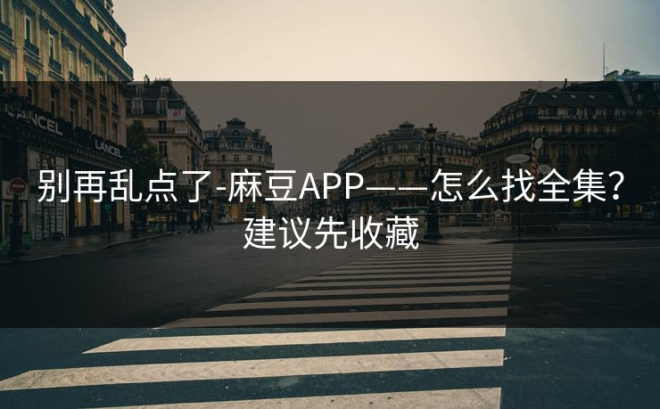 别再乱点了-麻豆APP——怎么找全集？建议先收藏