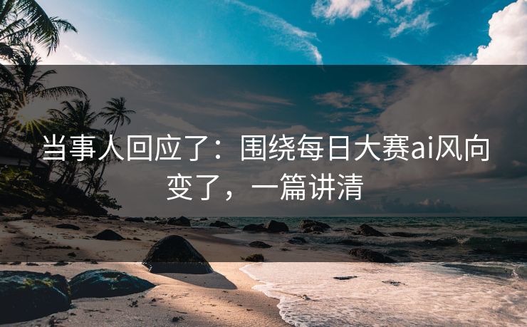 当事人回应了：围绕每日大赛ai风向变了，一篇讲清