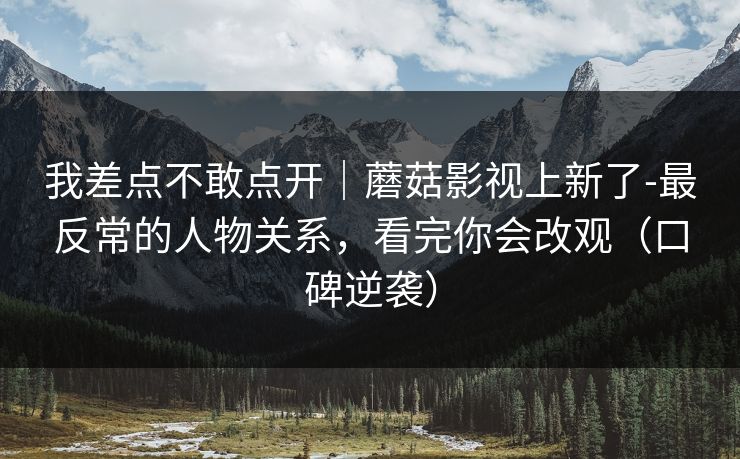 我差点不敢点开｜蘑菇影视上新了-最反常的人物关系，看完你会改观（口碑逆袭）