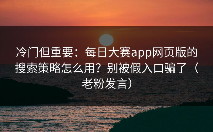 冷门但重要：每日大赛app网页版的搜索策略怎么用？别被假入口骗了（老粉发言）