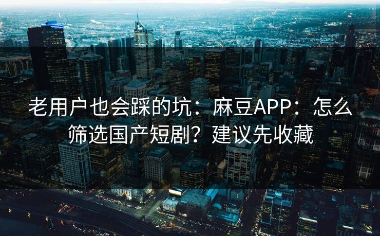 老用户也会踩的坑：麻豆APP：怎么筛选国产短剧？建议先收藏