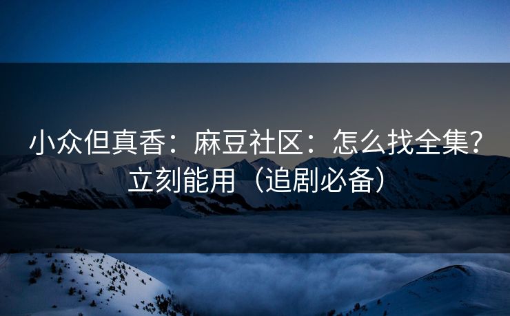 小众但真香：麻豆社区：怎么找全集？立刻能用（追剧必备）