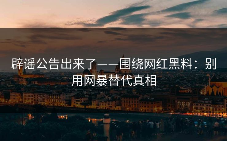 辟谣公告出来了——围绕网红黑料：别用网暴替代真相