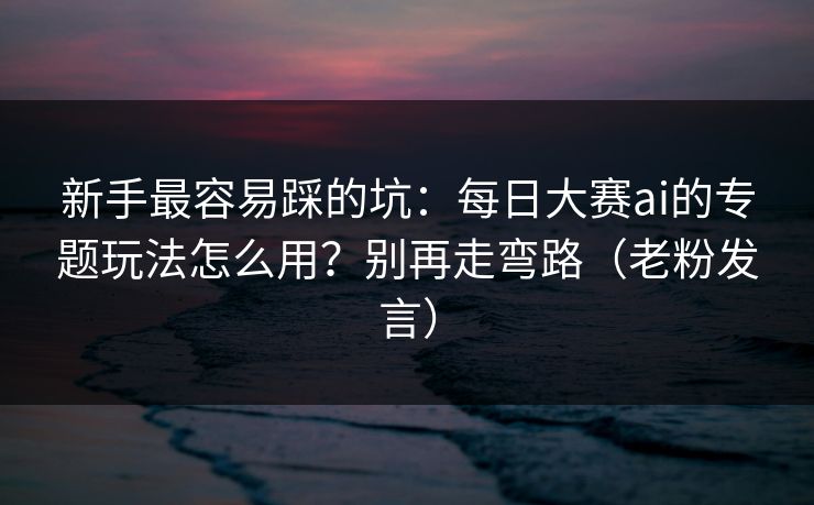 新手最容易踩的坑：每日大赛ai的专题玩法怎么用？别再走弯路（老粉发言）