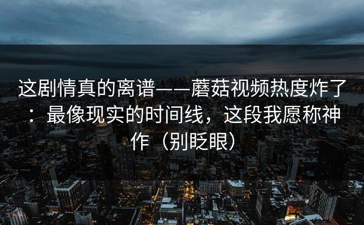 这剧情真的离谱——蘑菇视频热度炸了：最像现实的时间线，这段我愿称神作（别眨眼）