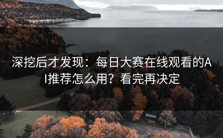 深挖后才发现：每日大赛在线观看的AI推荐怎么用？看完再决定