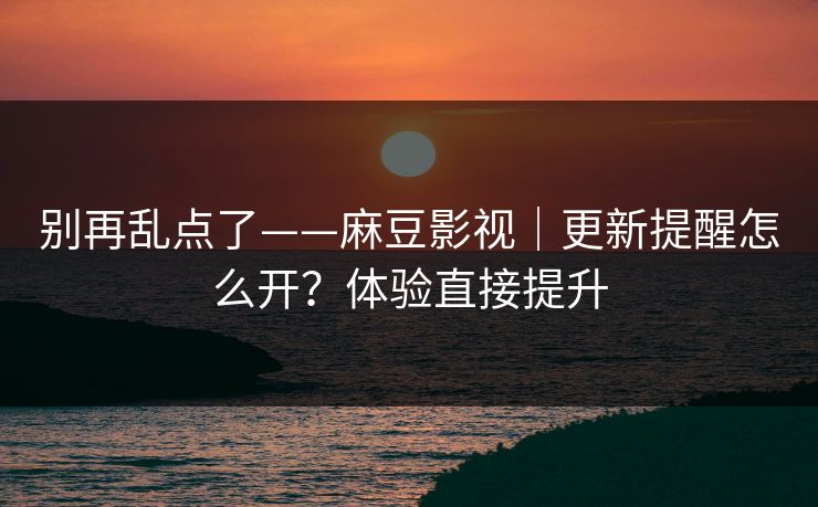 别再乱点了——麻豆影视｜更新提醒怎么开？体验直接提升