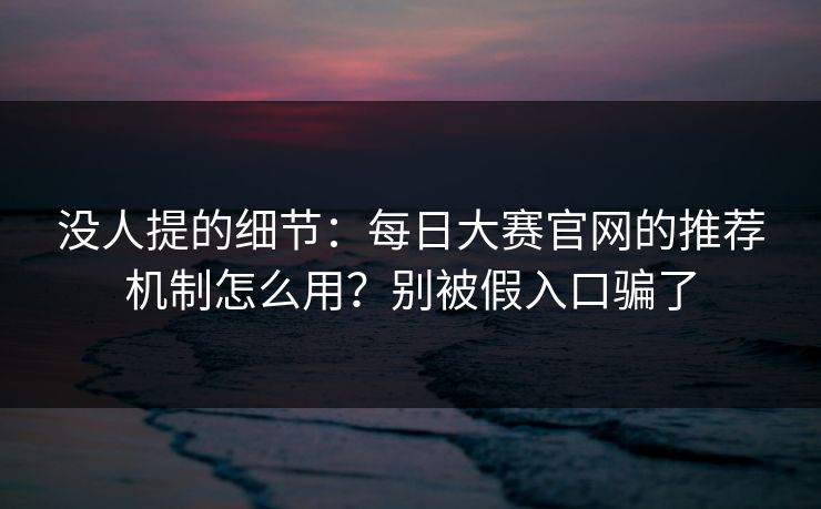 没人提的细节：每日大赛官网的推荐机制怎么用？别被假入口骗了