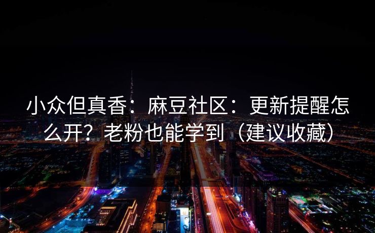 小众但真香：麻豆社区：更新提醒怎么开？老粉也能学到（建议收藏）