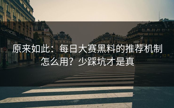 原来如此：每日大赛黑料的推荐机制怎么用？少踩坑才是真