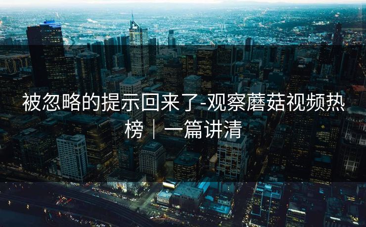 被忽略的提示回来了-观察蘑菇视频热榜｜一篇讲清