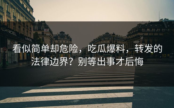 看似简单却危险，吃瓜爆料，转发的法律边界？别等出事才后悔
