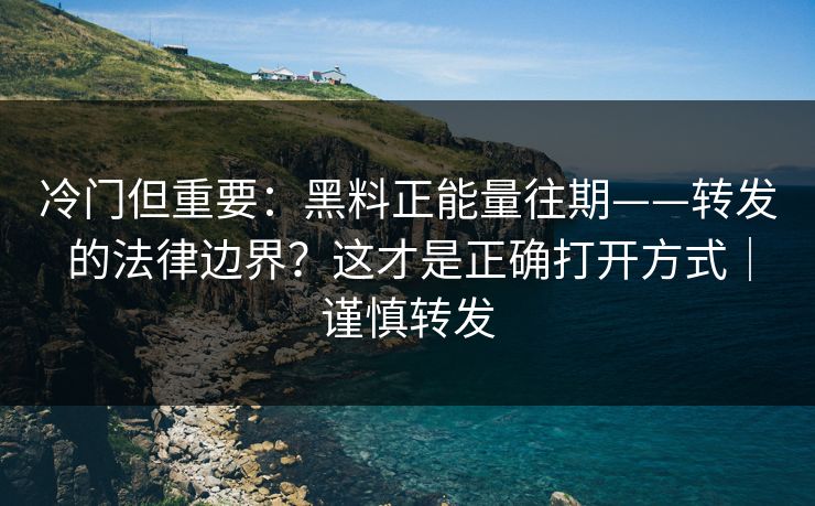 冷门但重要：黑料正能量往期——转发的法律边界？这才是正确打开方式｜谨慎转发