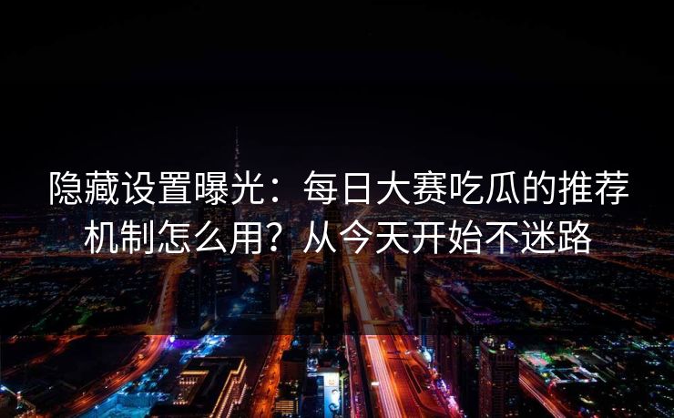 隐藏设置曝光：每日大赛吃瓜的推荐机制怎么用？从今天开始不迷路