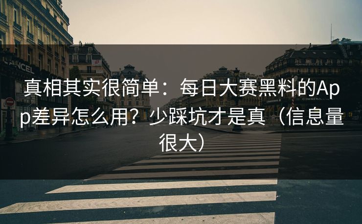 真相其实很简单：每日大赛黑料的App差异怎么用？少踩坑才是真（信息量很大）