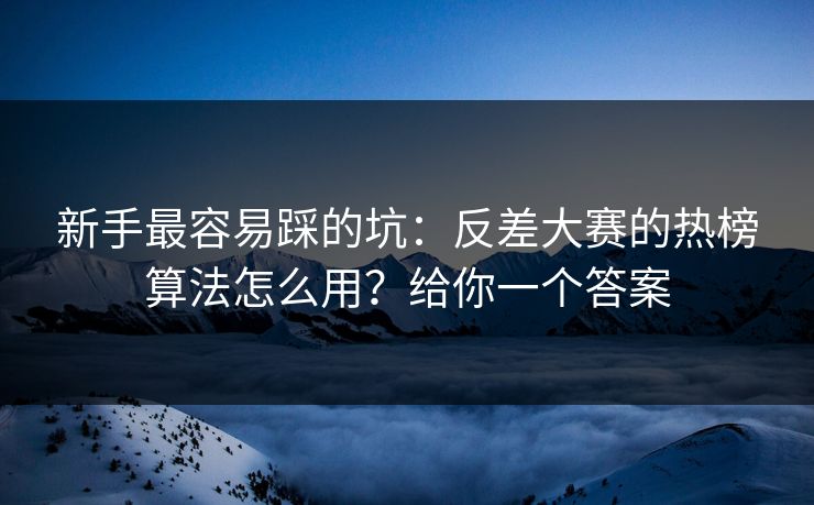 新手最容易踩的坑：反差大赛的热榜算法怎么用？给你一个答案