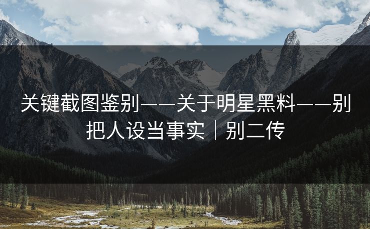 关键截图鉴别——关于明星黑料——别把人设当事实｜别二传