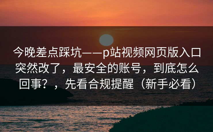 今晚差点踩坑——p站视频网页版入口突然改了，最安全的账号，到底怎么回事？，先看合规提醒（新手必看）