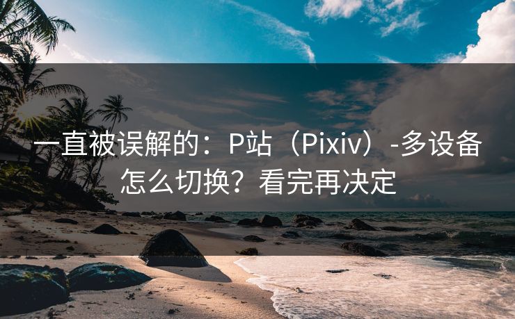 一直被误解的：P站（Pixiv）-多设备怎么切换？看完再决定