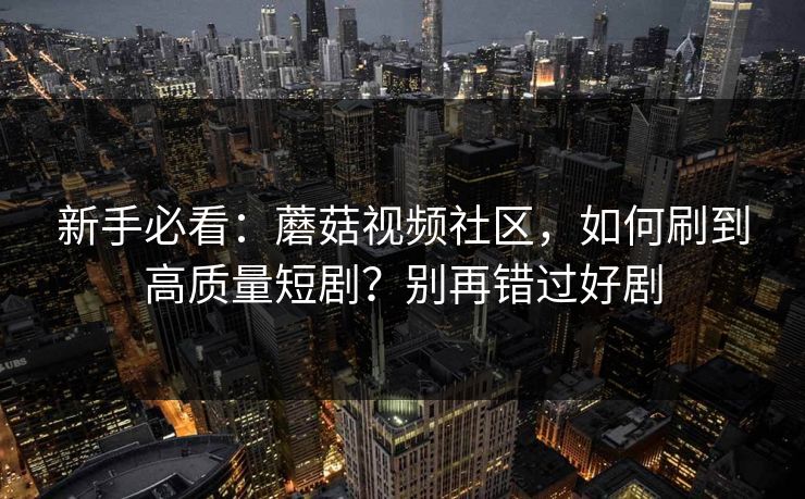 新手必看：蘑菇视频社区，如何刷到高质量短剧？别再错过好剧