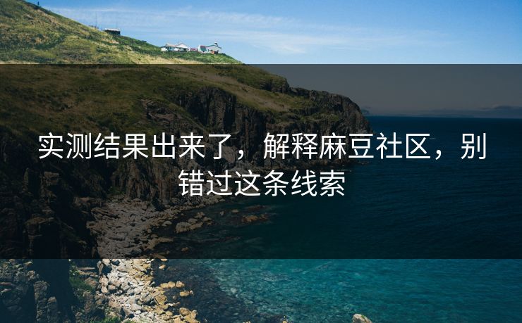 实测结果出来了，解释麻豆社区，别错过这条线索