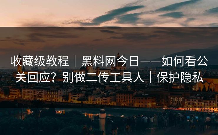 收藏级教程｜黑料网今日——如何看公关回应？别做二传工具人｜保护隐私