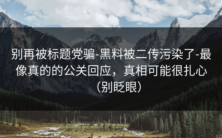 别再被标题党骗-黑料被二传污染了-最像真的的公关回应，真相可能很扎心（别眨眼）