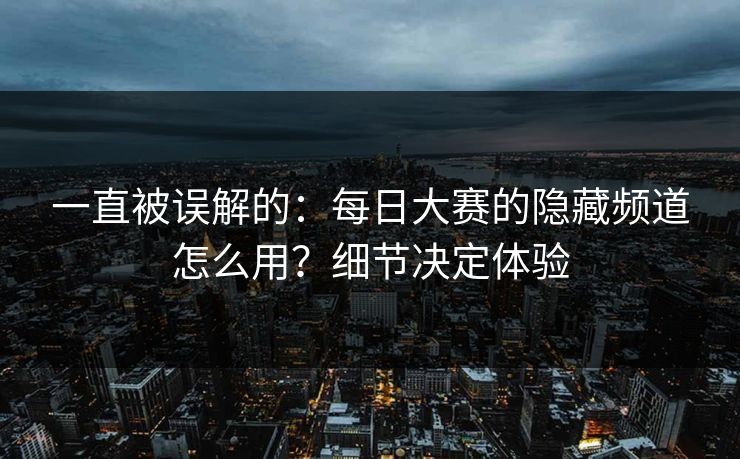 一直被误解的：每日大赛的隐藏频道怎么用？细节决定体验