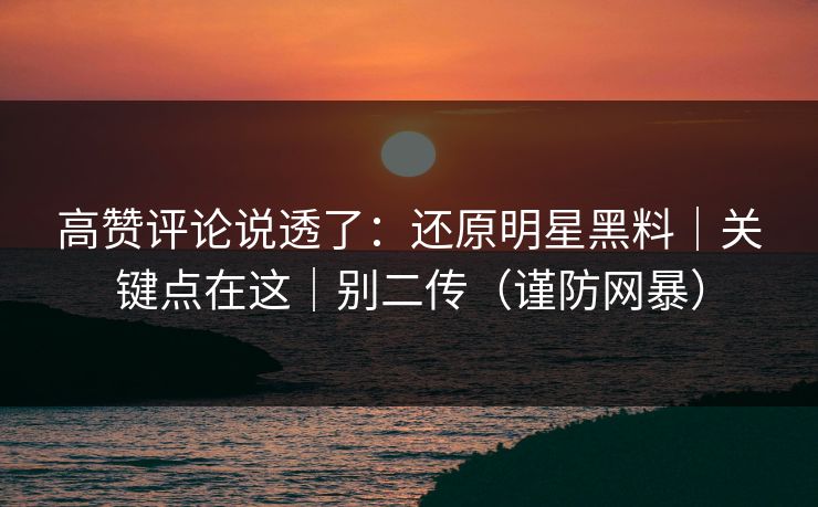 高赞评论说透了：还原明星黑料｜关键点在这｜别二传（谨防网暴）