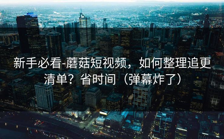 新手必看-蘑菇短视频，如何整理追更清单？省时间（弹幕炸了）