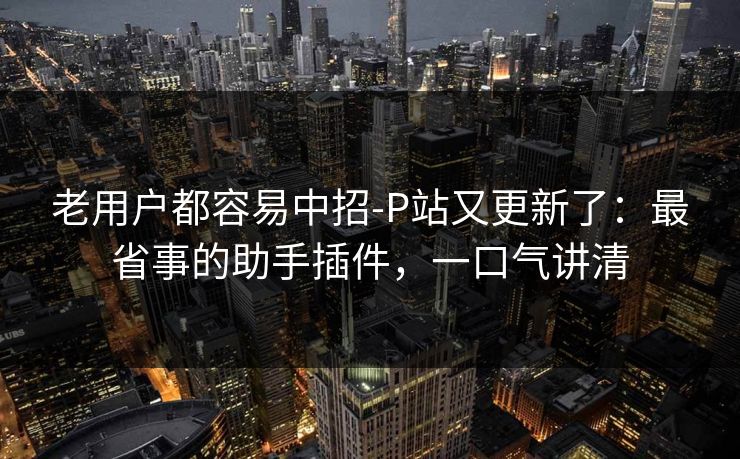 老用户都容易中招-P站又更新了：最省事的助手插件，一口气讲清