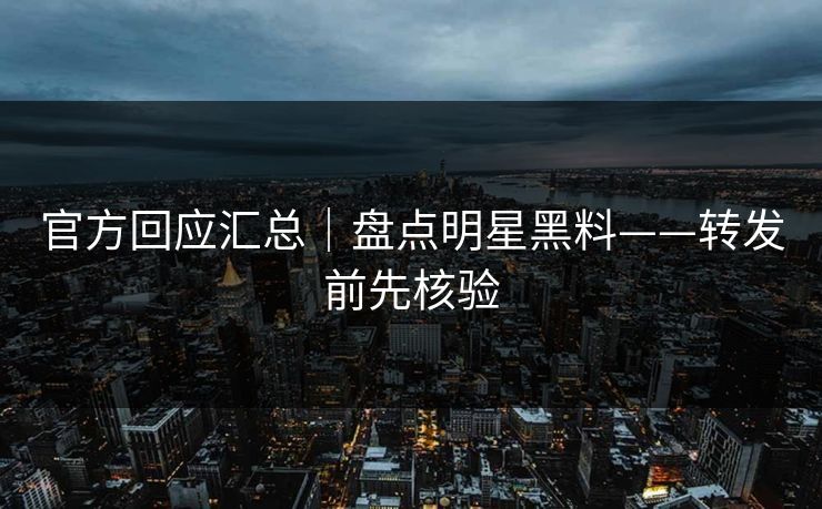 官方回应汇总｜盘点明星黑料——转发前先核验