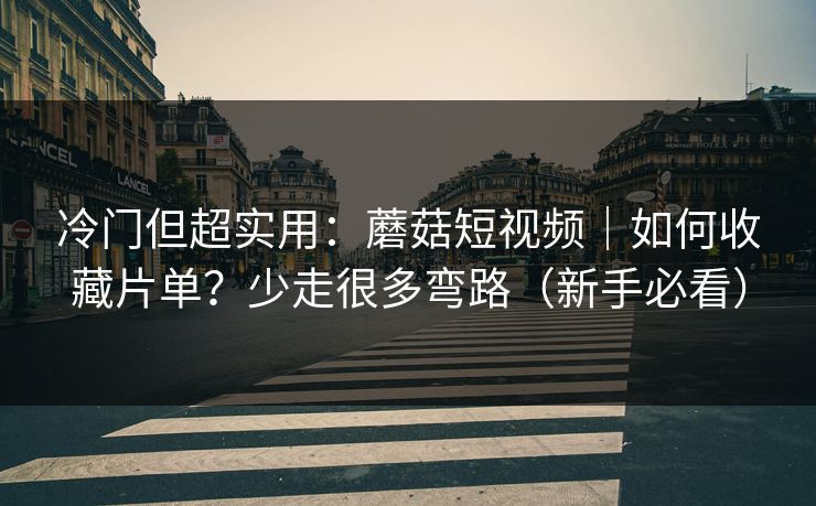 冷门但超实用：蘑菇短视频｜如何收藏片单？少走很多弯路（新手必看）