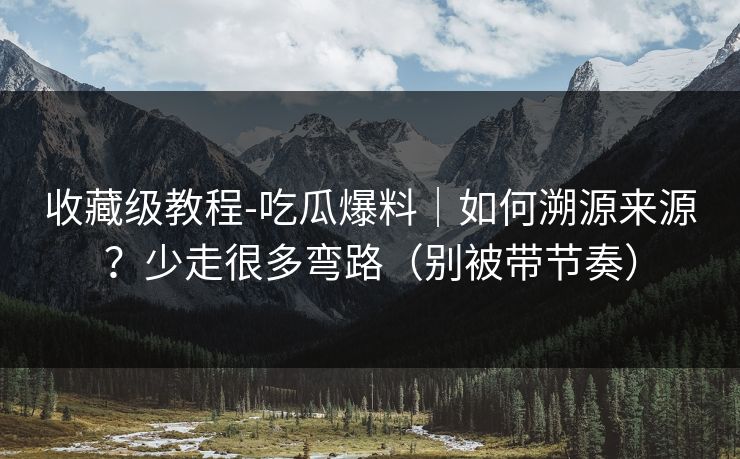 收藏级教程-吃瓜爆料｜如何溯源来源？少走很多弯路（别被带节奏）
