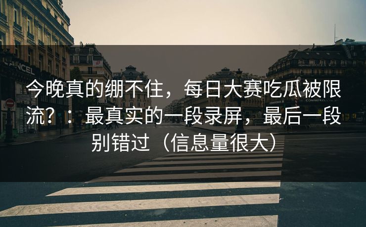 今晚真的绷不住,每日大赛吃瓜被限流?:最真实的一段录屏,最后一段别错过(信息量很大) 今晚真的绷不住,每日大赛吃瓜被限流?:最真实的一段录屏,最后一段别错过(信息量很大)