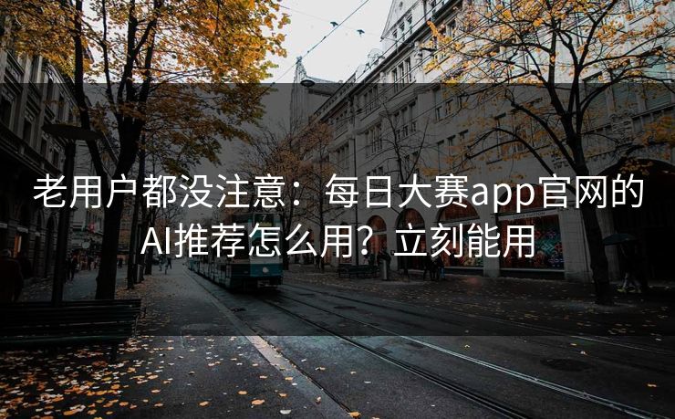 老用户都没注意：每日大赛app官网的AI推荐怎么用？立刻能用