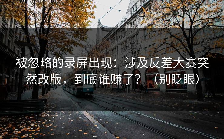 被忽略的录屏出现：涉及反差大赛突然改版，到底谁赚了？（别眨眼）