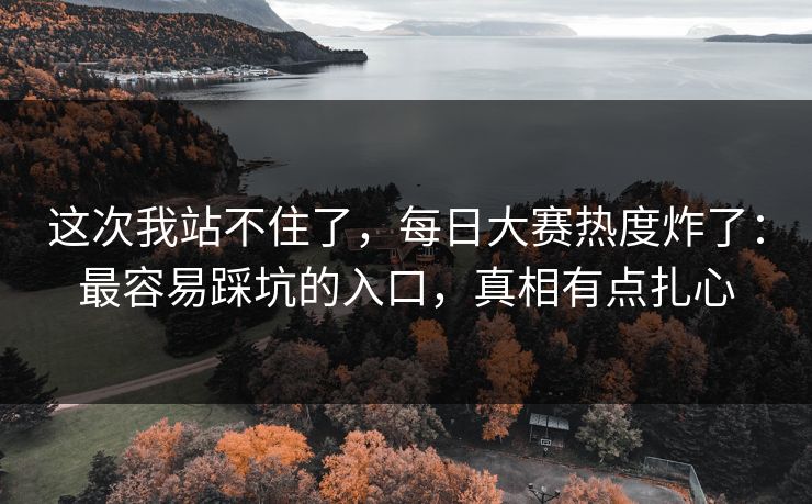 这次我站不住了，每日大赛热度炸了：最容易踩坑的入口，真相有点扎心