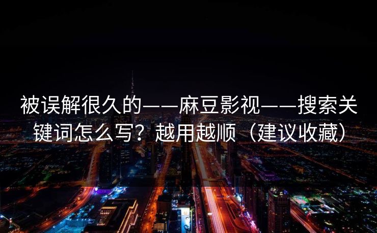 被误解很久的——麻豆影视——搜索关键词怎么写？越用越顺（建议收藏）