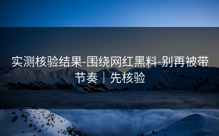 实测核验结果-围绕网红黑料-别再被带节奏|先核验 实测核验结果-围绕网红黑料-别再被带节奏|先核验