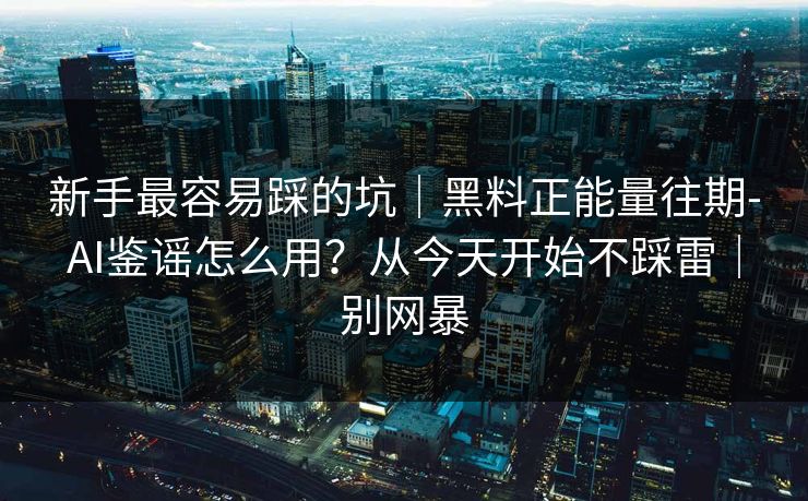新手最容易踩的坑｜黑料正能量往期-AI鉴谣怎么用？从今天开始不踩雷｜别网暴