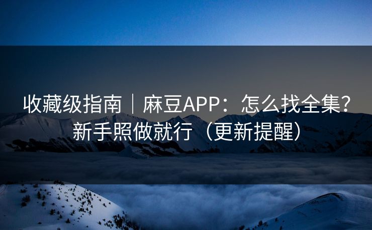 收藏级指南|麻豆APP:怎么找全集?新手照做就行(更新提醒) 收藏级指南|麻豆APP:怎么找全集?新手照做就行(更新提醒)