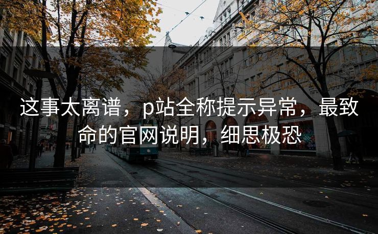 这事太离谱，p站全称提示异常，最致命的官网说明，细思极恐
