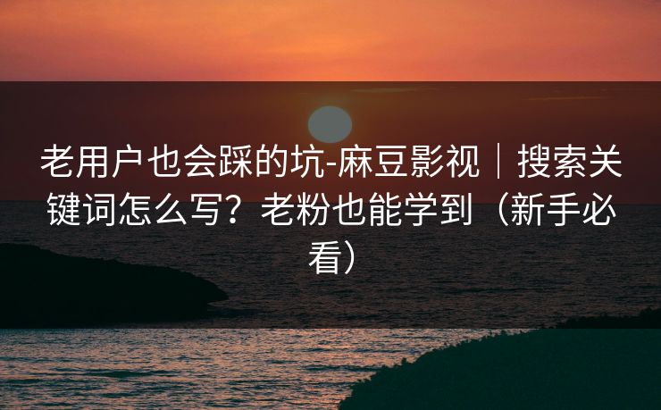 老用户也会踩的坑-麻豆影视｜搜索关键词怎么写？老粉也能学到（新手必看）