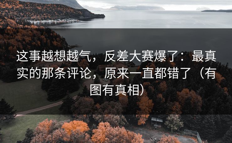 这事越想越气，反差大赛爆了：最真实的那条评论，原来一直都错了（有图有真相）