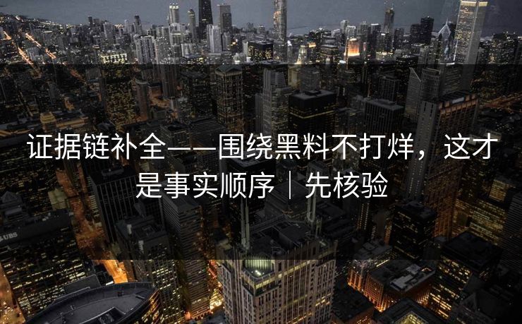 证据链补全——围绕黑料不打烊,这才是事实顺序|先核验 证据链补全——围绕黑料不打烊,这才是事实顺序|先核验