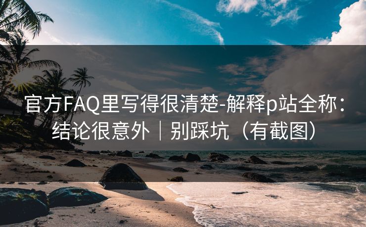 官方FAQ里写得很清楚-解释p站全称：结论很意外｜别踩坑（有截图）
