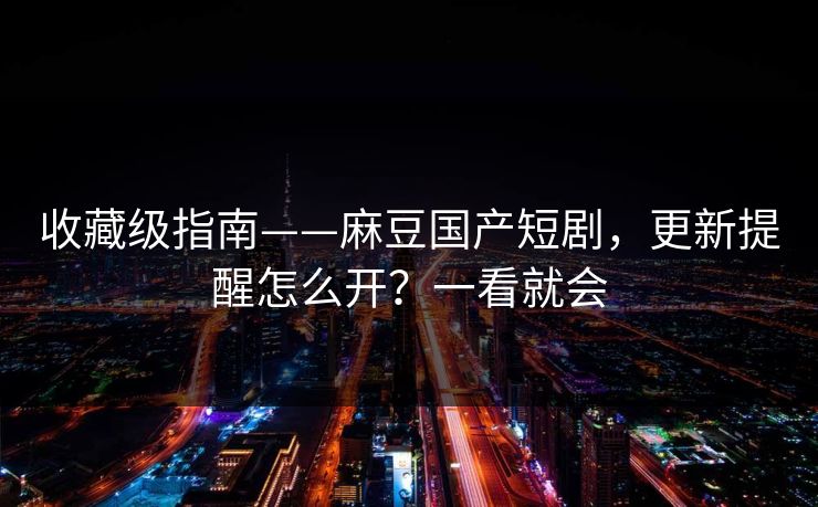 收藏级指南——麻豆国产短剧，更新提醒怎么开？一看就会