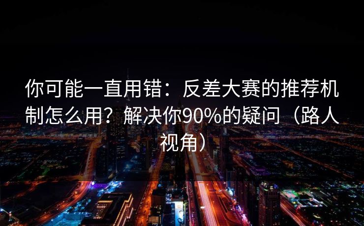 你可能一直用错:反差大赛的推荐机制怎么用?解决你90%的疑问(路人视角) 你可能一直用错:反差大赛的推荐机制怎么用?解决你90%的疑问(路人视角)