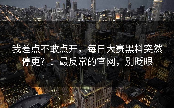 我差点不敢点开，每日大赛黑料突然停更？：最反常的官网，别眨眼